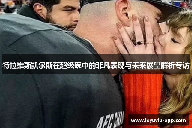 特拉维斯凯尔斯在超级碗中的非凡表现与未来展望解析专访
