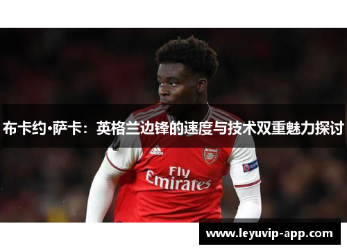 布卡约·萨卡：英格兰边锋的速度与技术双重魅力探讨