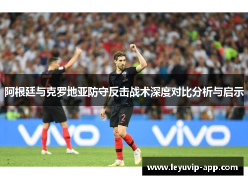 阿根廷与克罗地亚防守反击战术深度对比分析与启示