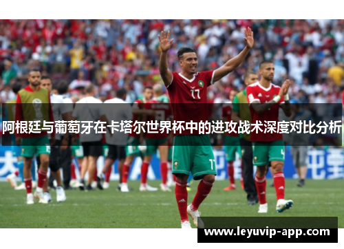 阿根廷与葡萄牙在卡塔尔世界杯中的进攻战术深度对比分析