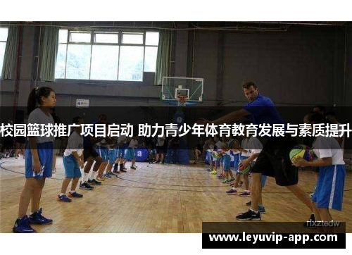 校园篮球推广项目启动 助力青少年体育教育发展与素质提升