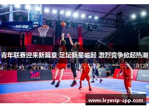 青年联赛迎来新篇章 足坛新星崛起 激烈竞争掀起热潮