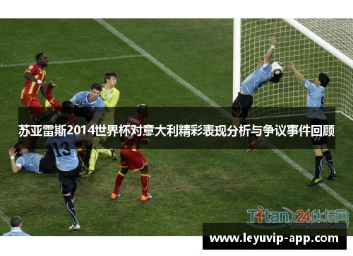 苏亚雷斯2014世界杯对意大利精彩表现分析与争议事件回顾