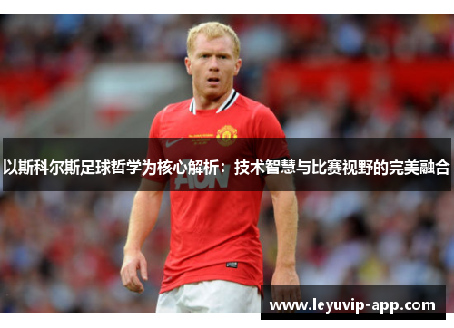 以斯科尔斯足球哲学为核心解析：技术智慧与比赛视野的完美融合