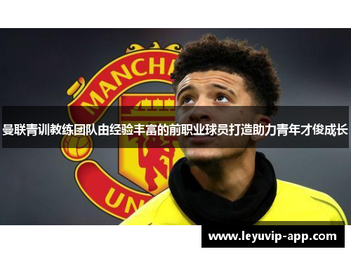 曼联青训教练团队由经验丰富的前职业球员打造助力青年才俊成长