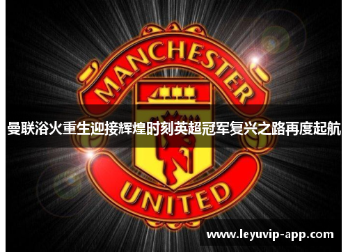 曼联浴火重生迎接辉煌时刻英超冠军复兴之路再度起航
