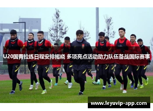 U20国青拉练日程安排揭晓 多项亮点活动助力队伍备战国际赛事