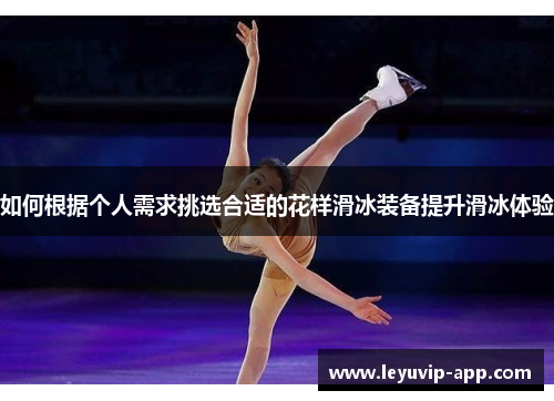 如何根据个人需求挑选合适的花样滑冰装备提升滑冰体验