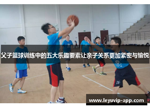 父子篮球训练中的五大乐趣要素让亲子关系更加紧密与愉悦