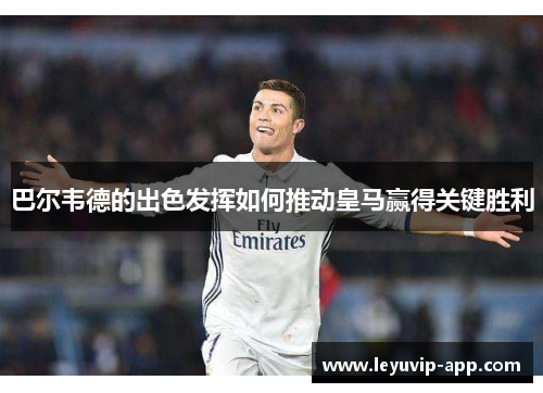 巴尔韦德的出色发挥如何推动皇马赢得关键胜利