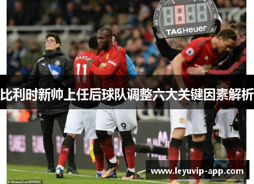 比利时新帅上任后球队调整六大关键因素解析