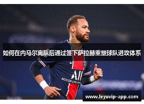如何在内马尔离队后通过签下萨拉赫重塑球队进攻体系