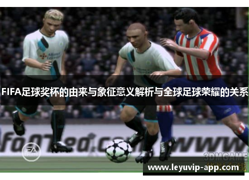 FIFA足球奖杯的由来与象征意义解析与全球足球荣耀的关系