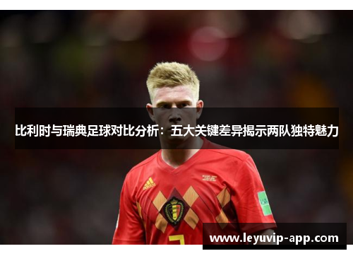 比利时与瑞典足球对比分析：五大关键差异揭示两队独特魅力