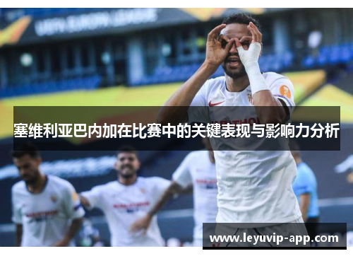 塞维利亚巴内加在比赛中的关键表现与影响力分析