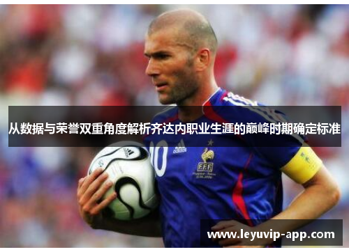 从数据与荣誉双重角度解析齐达内职业生涯的巅峰时期确定标准 从数据与荣誉双重角度解析齐达内职业生涯的巅峰时期确定标准