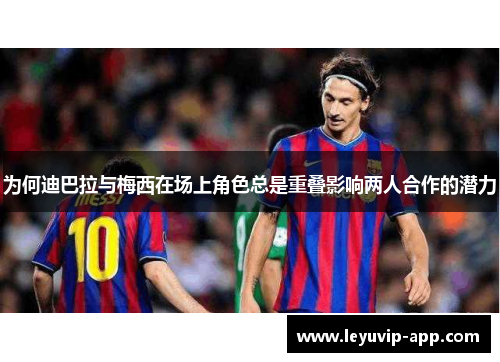 为何迪巴拉与梅西在场上角色总是重叠影响两人合作的潜力 为何迪巴拉与梅西在场上角色总是重叠影响两人合作的潜力