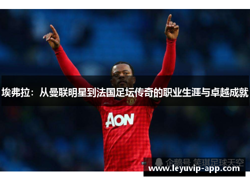 埃弗拉:从曼联明星到法国足坛传奇的职业生涯与卓越成就 埃弗拉:从曼联明星到法国足坛传奇的职业生涯与卓越成就