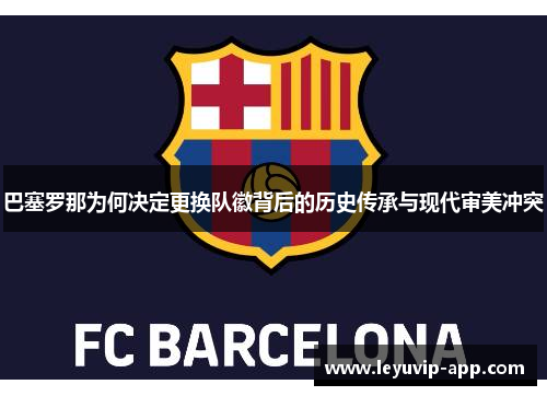 巴塞罗那为何决定更换队徽背后的历史传承与现代审美冲突 巴塞罗那为何决定更换队徽背后的历史传承与现代审美冲突