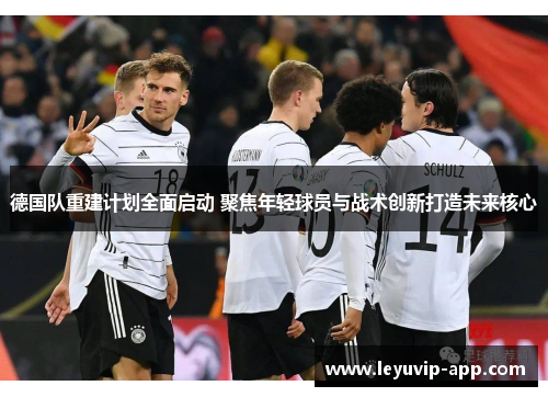 德国队重建计划全面启动 聚焦年轻球员与战术创新打造未来核心 德国队重建计划全面启动 聚焦年轻球员与战术创新打造未来核心