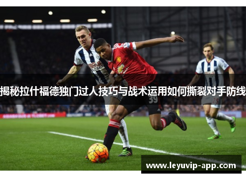 揭秘拉什福德独门过人技巧与战术运用如何撕裂对手防线 揭秘拉什福德独门过人技巧与战术运用如何撕裂对手防线