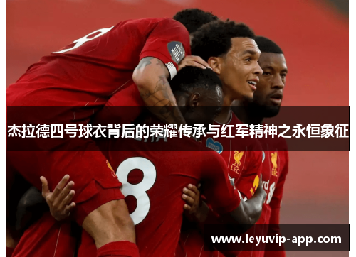 杰拉德四号球衣背后的荣耀传承与红军精神之永恒象征 杰拉德四号球衣背后的荣耀传承与红军精神之永恒象征
