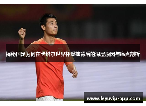 揭秘国足为何在卡塔尔世界杯受挫背后的深层原因与痛点剖析 揭秘国足为何在卡塔尔世界杯受挫背后的深层原因与痛点剖析