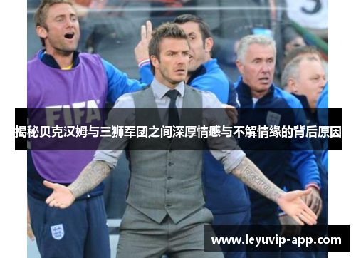 揭秘贝克汉姆与三狮军团之间深厚情感与不解情缘的背后原因 揭秘贝克汉姆与三狮军团之间深厚情感与不解情缘的背后原因