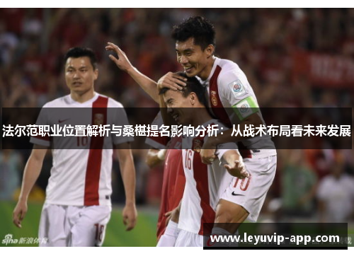 法尔范职业位置解析与桑椹提名影响分析：从战术布局看未来发展