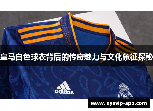 皇马白色球衣背后的传奇魅力与文化象征探秘