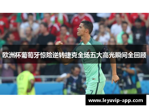 欧洲杯葡萄牙惊险逆转捷克全场五大高光瞬间全回顾