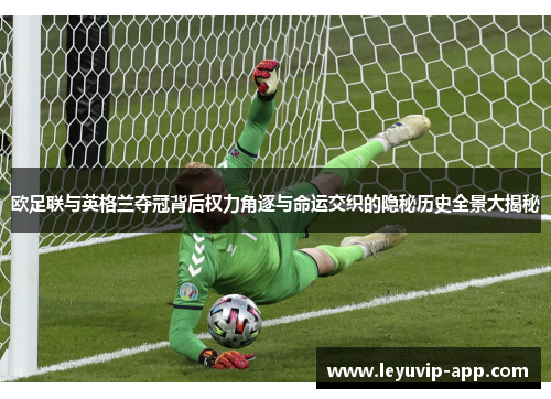 欧足联与英格兰夺冠背后权力角逐与命运交织的隐秘历史全景大揭秘 欧足联与英格兰夺冠背后权力角逐与命运交织的隐秘历史全景大揭秘